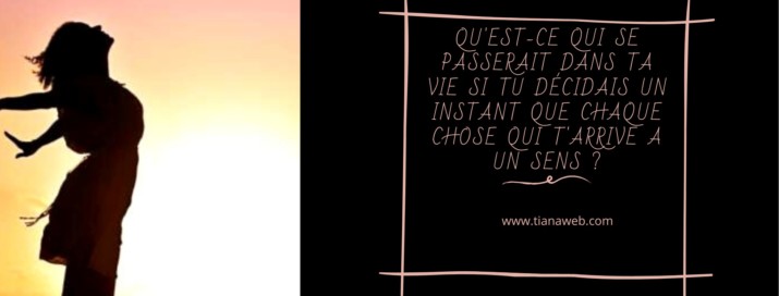 Qu’est-ce qui se passerait dans ta vie si tu décidais un instant que chaque chose qui t’arrive a un sens ?